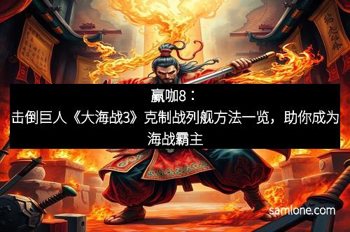 赢咖8：击倒巨人《大海战3》克制战列舰方法一览，助你成为海战霸主