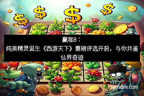 赢咖8：纯美精灵诞生《西游天下》重磅评选开启，与你共鉴仙界奇迹